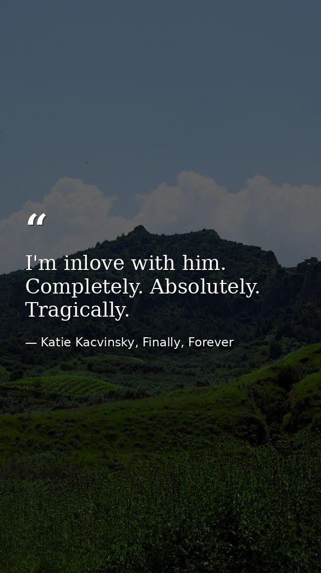 I'm inlove with him. Completely. Absolutely. Tragically. — Katie Kacvinsky, Finally, Forever