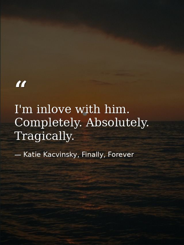 I'm inlove with him. Completely. Absolutely. Tragically. — Katie Kacvinsky, Finally, Forever