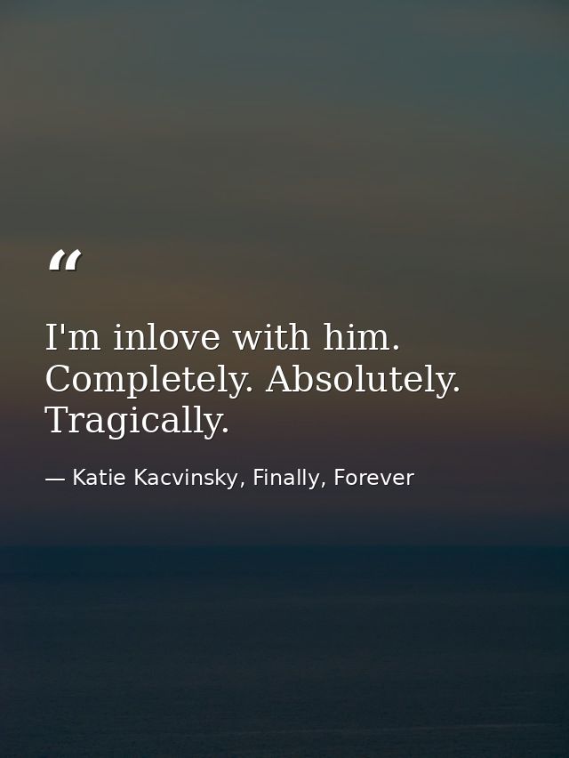 I'm inlove with him. Completely. Absolutely. Tragically. — Katie Kacvinsky, Finally, Forever