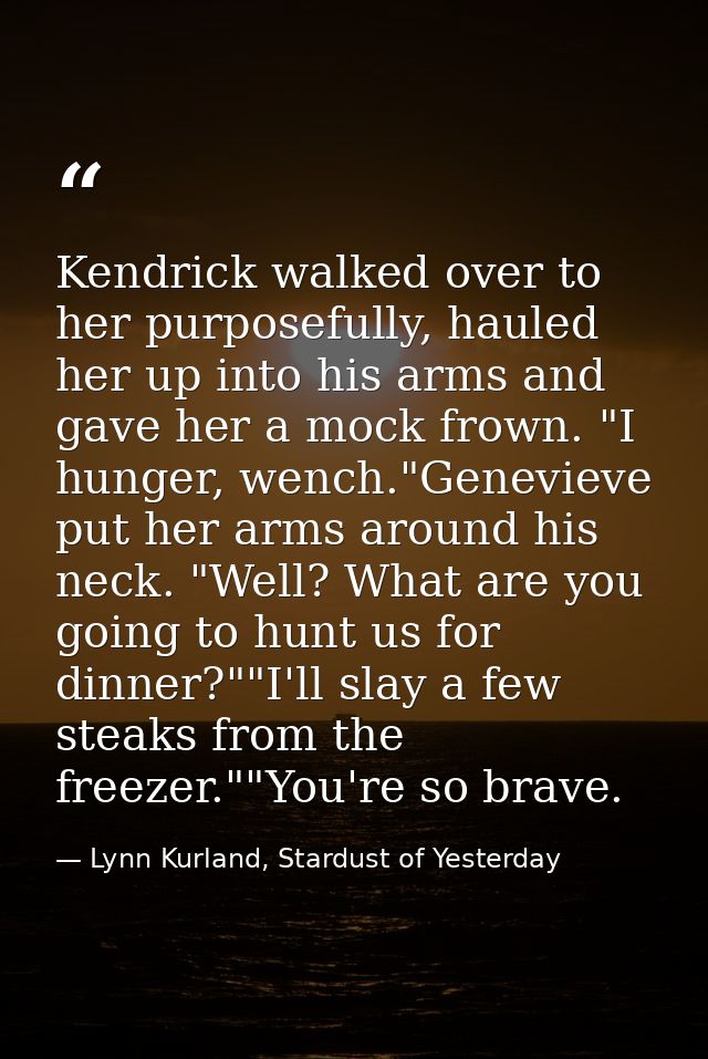 Kendrick walked over to her purposefully, hauled her up into his arms and gave her a mock frown. "I hunger, wench."Genev — Lynn Kurland, Stardust of Yesterday