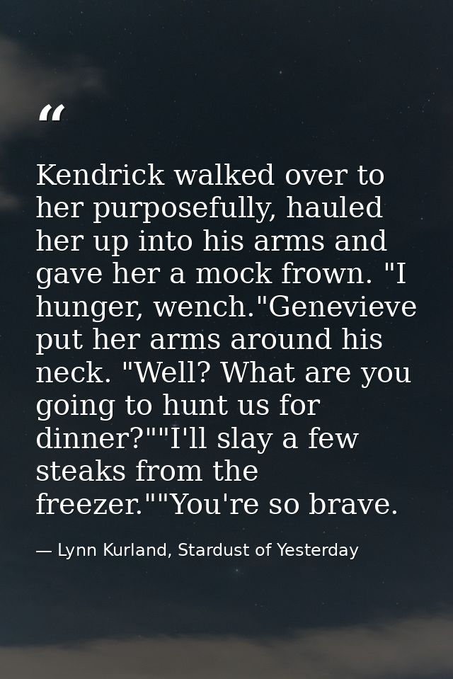 Kendrick walked over to her purposefully, hauled her up into his arms and gave her a mock frown. "I hunger, wench."Genev — Lynn Kurland, Stardust of Yesterday