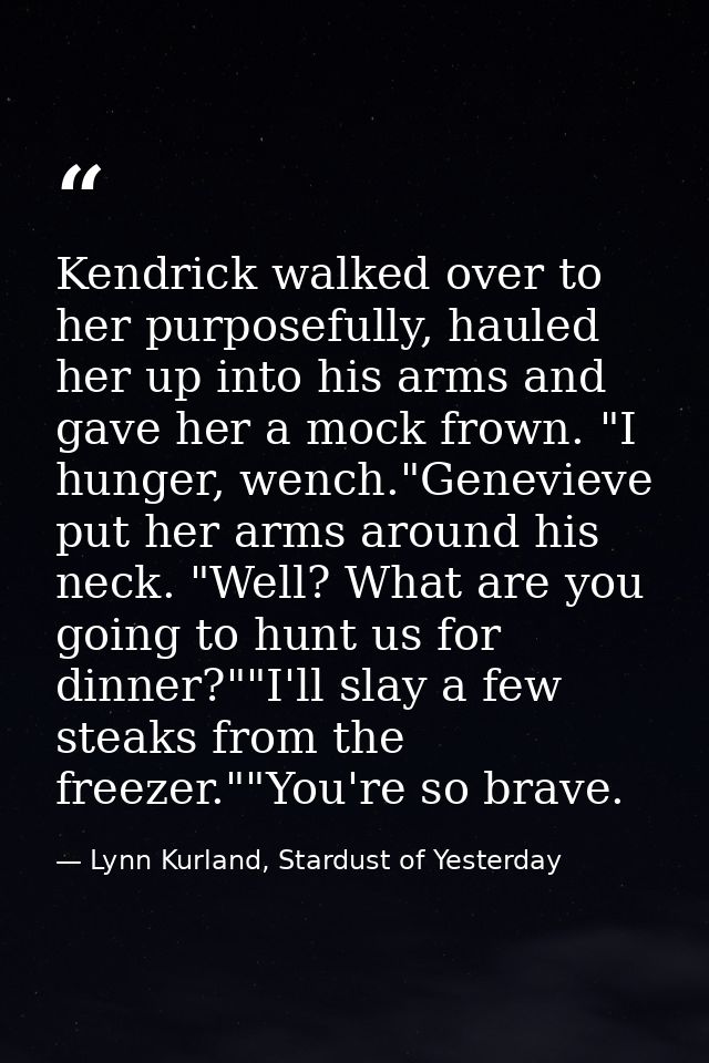 Kendrick walked over to her purposefully, hauled her up into his arms and gave her a mock frown. "I hunger, wench."Genev — Lynn Kurland, Stardust of Yesterday