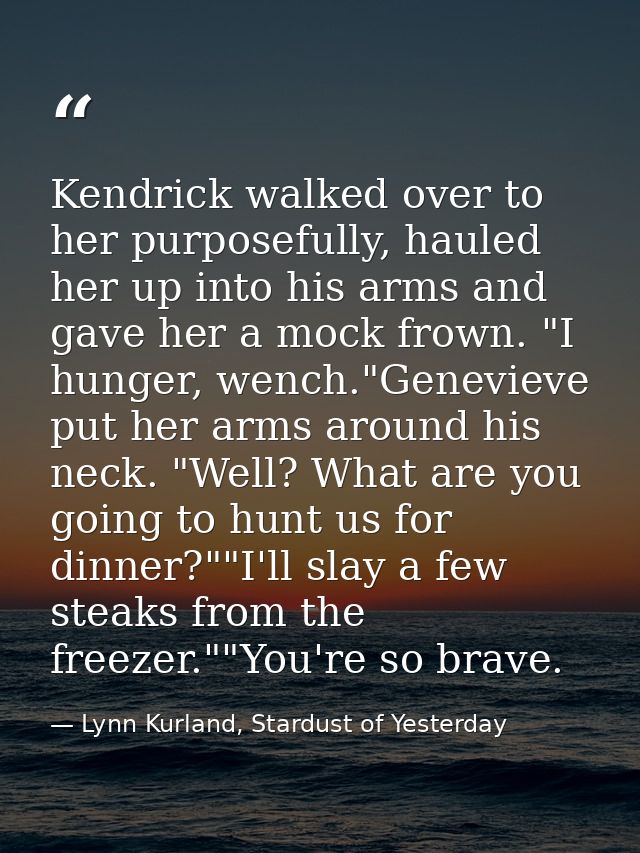 Kendrick walked over to her purposefully, hauled her up into his arms and gave her a mock frown. "I hunger, wench."Genev — Lynn Kurland, Stardust of Yesterday