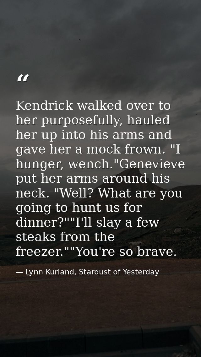 Kendrick walked over to her purposefully, hauled her up into his arms and gave her a mock frown. "I hunger, wench."Genev — Lynn Kurland, Stardust of Yesterday