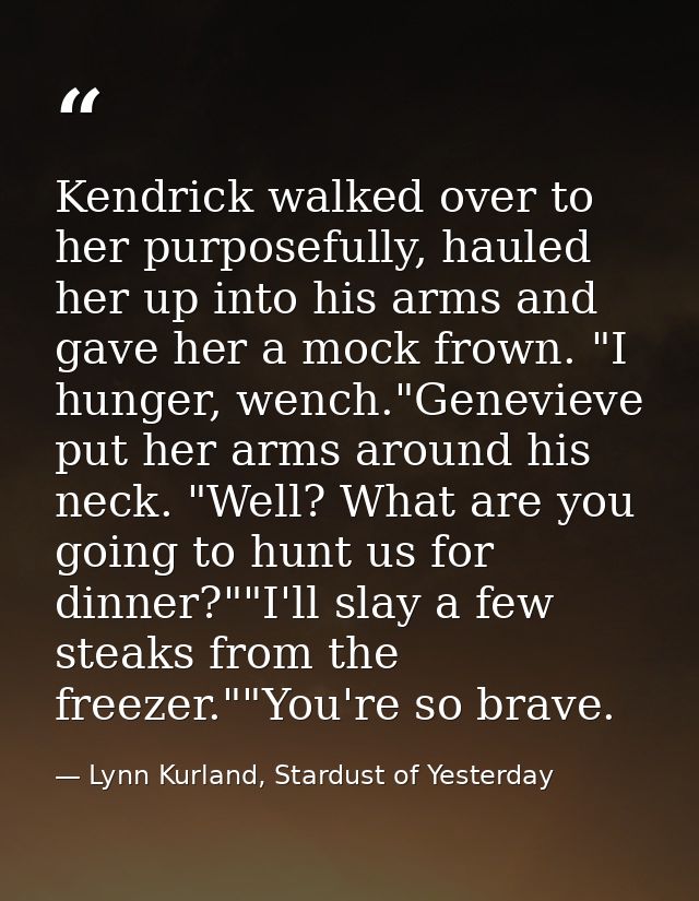 Kendrick walked over to her purposefully, hauled her up into his arms and gave her a mock frown. "I hunger, wench."Genev — Lynn Kurland, Stardust of Yesterday