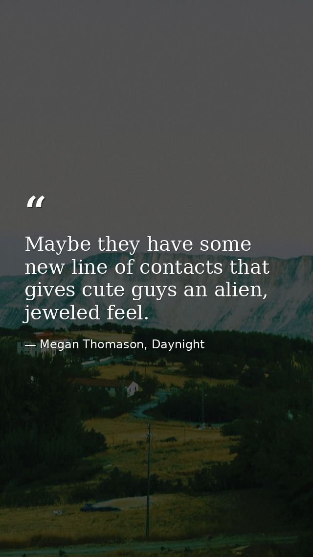 Maybe they have some new line of contacts that gives cute guys an alien, jeweled feel. — Megan Thomason, Daynight