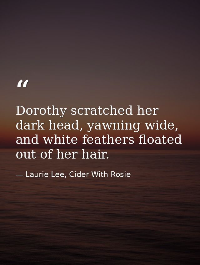 Dorothy scratched her dark head, yawning wide, and white feathers floated out of her hair. — Laurie Lee, Cider With Rosie
