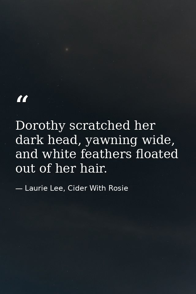 Dorothy scratched her dark head, yawning wide, and white feathers floated out of her hair. — Laurie Lee, Cider With Rosie