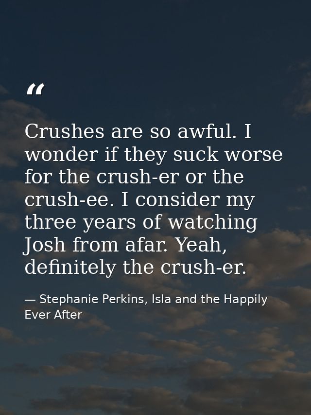 Crushes are so awful. I wonder if they suck worse for the crush-er or the crush-ee. I consider my three years of watchin — Stephanie Perkins, Isla and the Happily Ever After