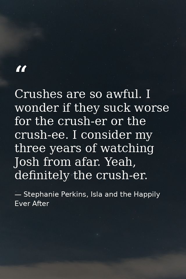 Crushes are so awful. I wonder if they suck worse for the crush-er or the crush-ee. I consider my three years of watchin — Stephanie Perkins, Isla and the Happily Ever After