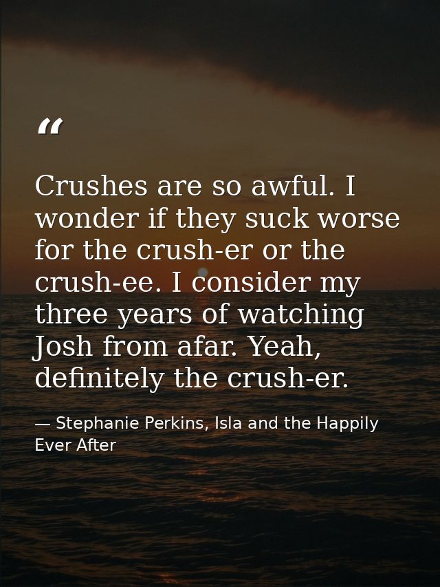 Crushes are so awful. I wonder if they suck worse for the crush-er or the crush-ee. I consider my three years of watchin — Stephanie Perkins, Isla and the Happily Ever After