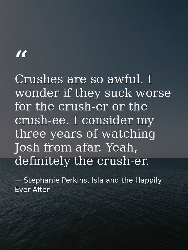 Crushes are so awful. I wonder if they suck worse for the crush-er or the crush-ee. I consider my three years of watchin — Stephanie Perkins, Isla and the Happily Ever After