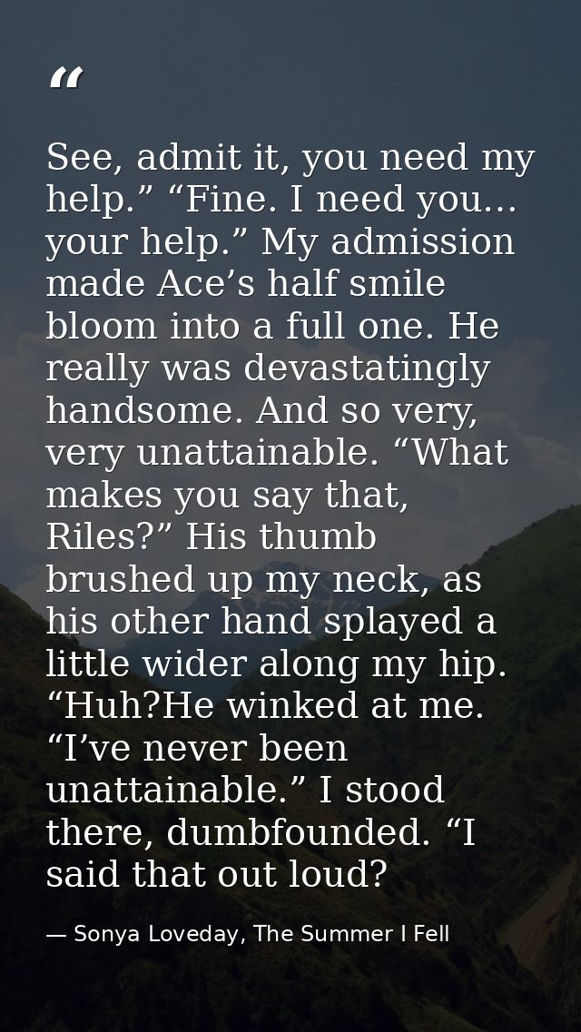 See, admit it, you need my help.” “Fine. I need you… your help.” My admission made Ace’s half smile bloom into a full on — Sonya Loveday, The Summer I Fell