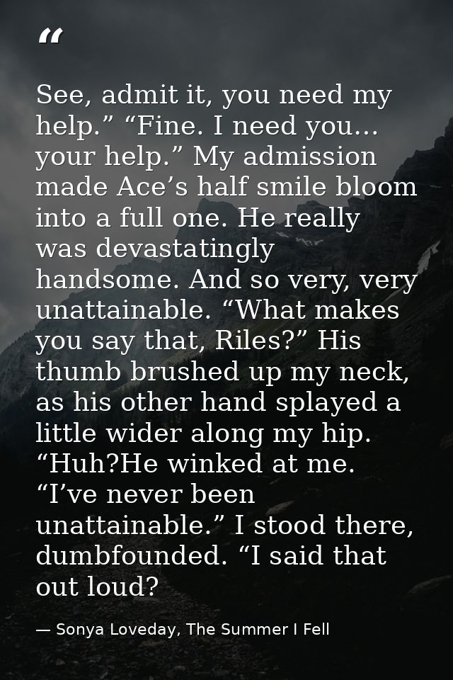 See, admit it, you need my help.” “Fine. I need you… your help.” My admission made Ace’s half smile bloom into a full on — Sonya Loveday, The Summer I Fell