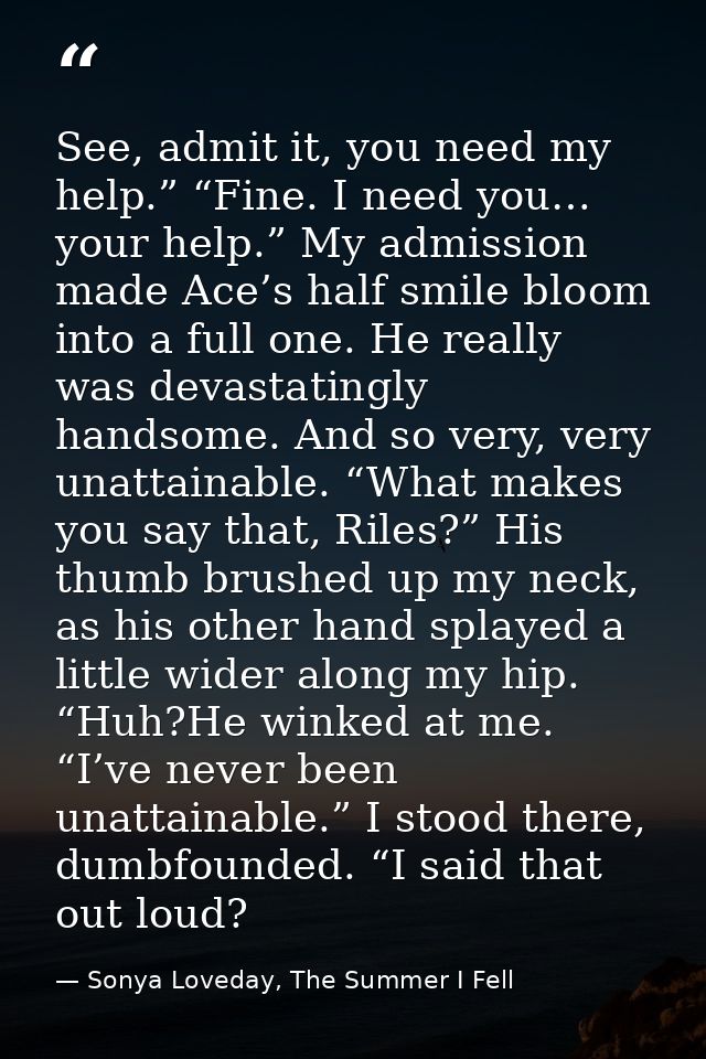 See, admit it, you need my help.” “Fine. I need you… your help.” My admission made Ace’s half smile bloom into a full on — Sonya Loveday, The Summer I Fell
