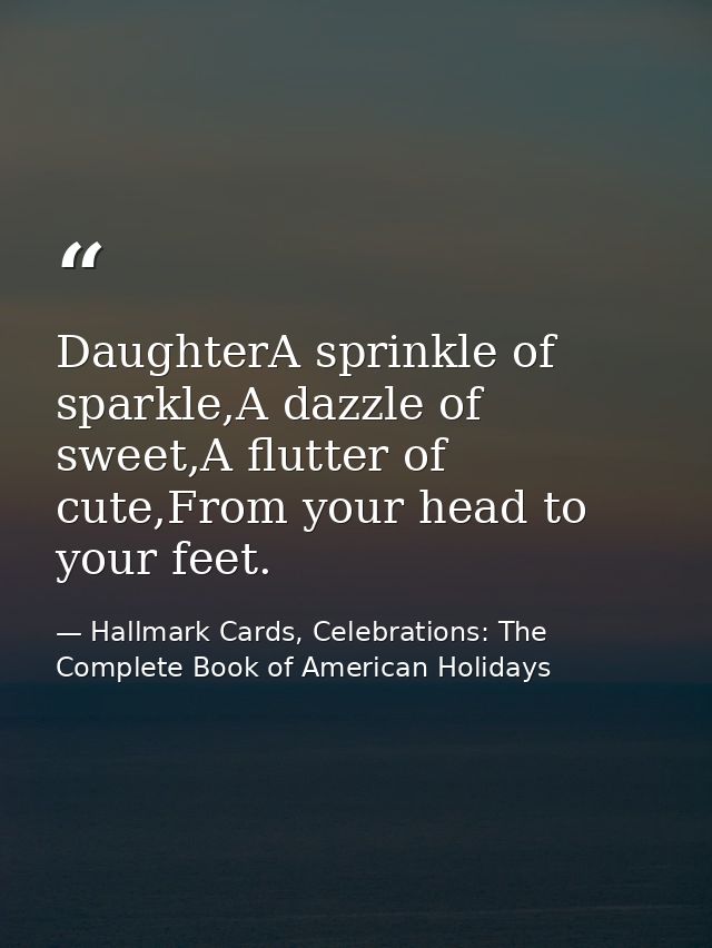 DaughterA sprinkle of sparkle,A dazzle of sweet,A flutter of cute,From your head to your feet. — Hallmark Cards, Celebrations: The Complete Book of American Holidays