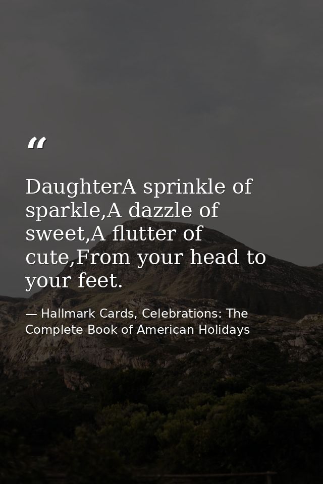 DaughterA sprinkle of sparkle,A dazzle of sweet,A flutter of cute,From your head to your feet. — Hallmark Cards, Celebrations: The Complete Book of American Holidays