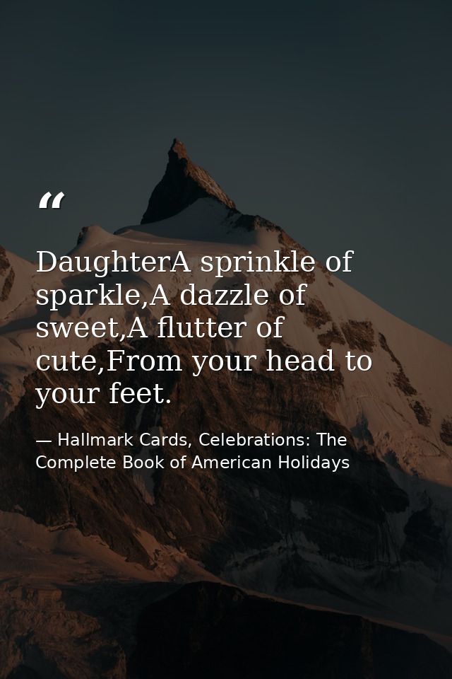 DaughterA sprinkle of sparkle,A dazzle of sweet,A flutter of cute,From your head to your feet. — Hallmark Cards, Celebrations: The Complete Book of American Holidays