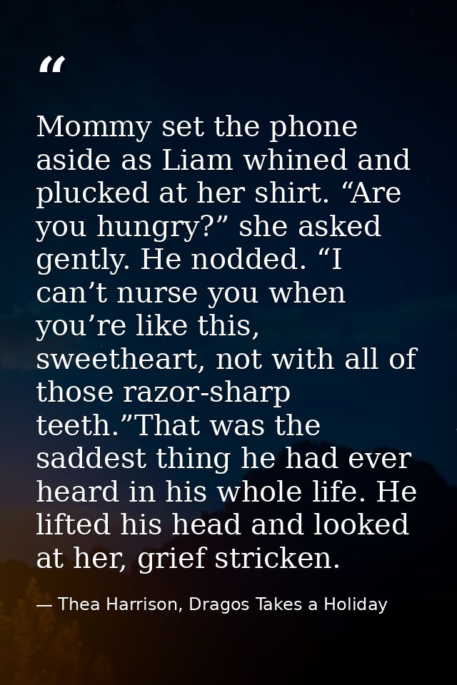 Mommy set the phone aside as Liam whined and plucked at her shirt. “Are you hungry?” she asked gently. He nodded. “I can — Thea Harrison, Dragos Takes a Holiday