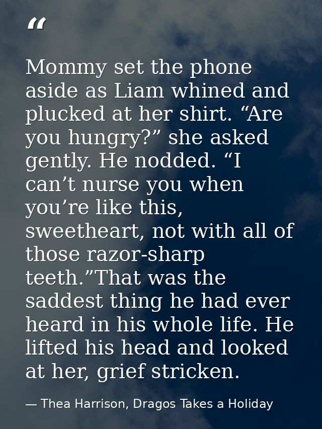 Mommy set the phone aside as Liam whined and plucked at her shirt. “Are you hungry?” she asked gently. He nodded. “I can — Thea Harrison, Dragos Takes a Holiday
