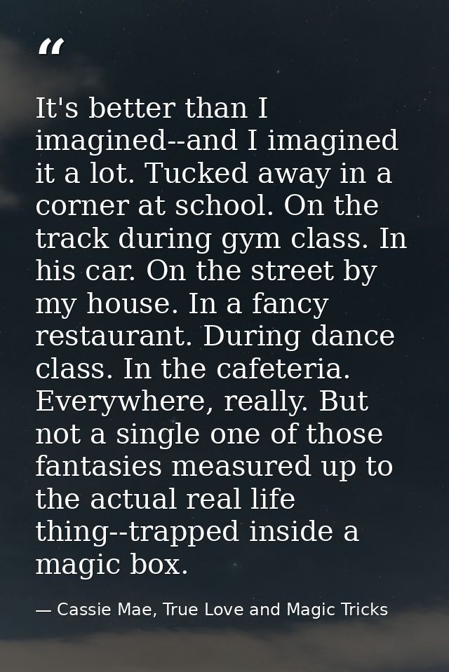 It's better than I imagined--and I imagined it a lot. Tucked away in a corner at school. On the track during gym class.  — Cassie Mae, True Love and Magic Tricks
