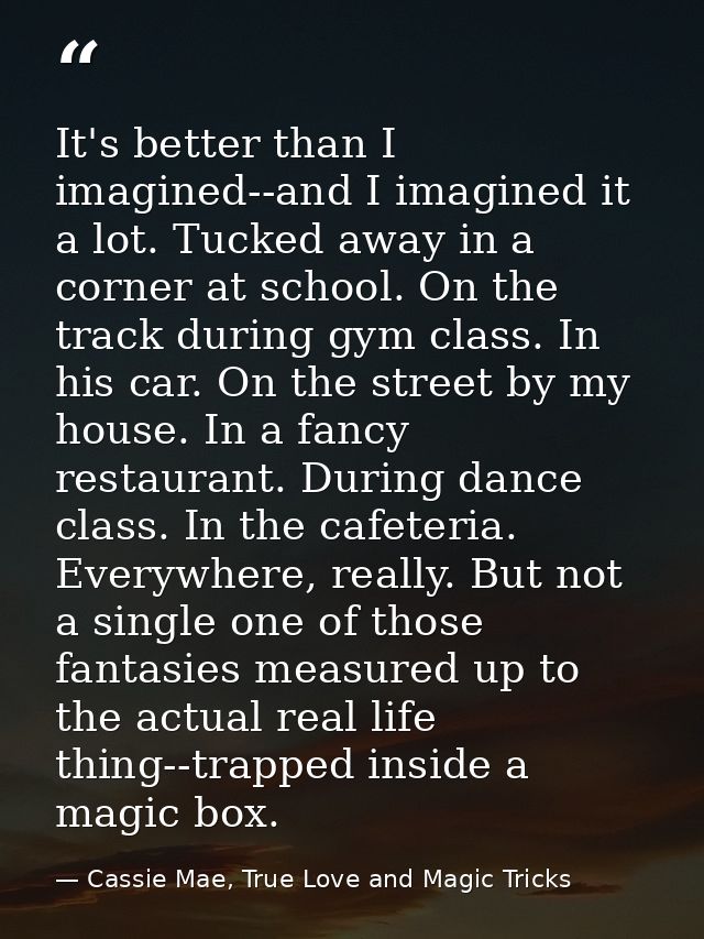 It's better than I imagined--and I imagined it a lot. Tucked away in a corner at school. On the track during gym class.  — Cassie Mae, True Love and Magic Tricks