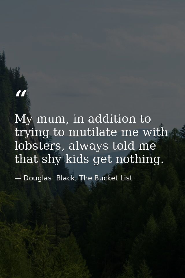 My mum, in addition to trying to mutilate me with lobsters, always told me that shy kids get nothing. — Douglas  Black, The Bucket List