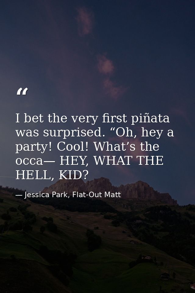 I bet the very first piñata was surprised. “Oh, hey a party! Cool! What’s the occa— HEY, WHAT THE HELL, KID? — Jessica Park, Flat-Out Matt