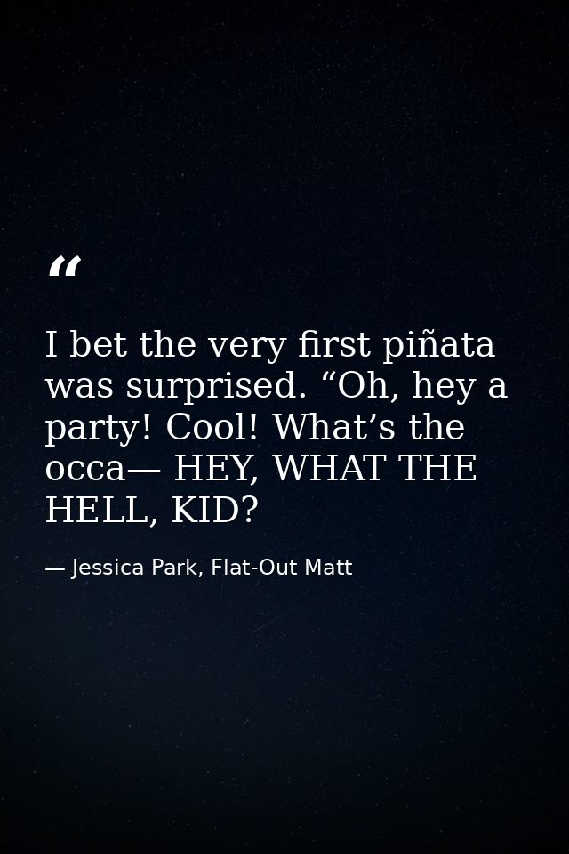 I bet the very first piñata was surprised. “Oh, hey a party! Cool! What’s the occa— HEY, WHAT THE HELL, KID? — Jessica Park, Flat-Out Matt
