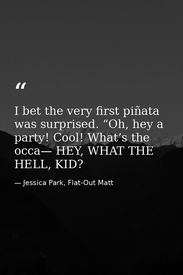 I bet the very first piñata was surprised. “Oh, hey a party! Cool! What’s the occa— HEY, WHAT THE HELL, KID? — Jessica Park, Flat-Out Matt