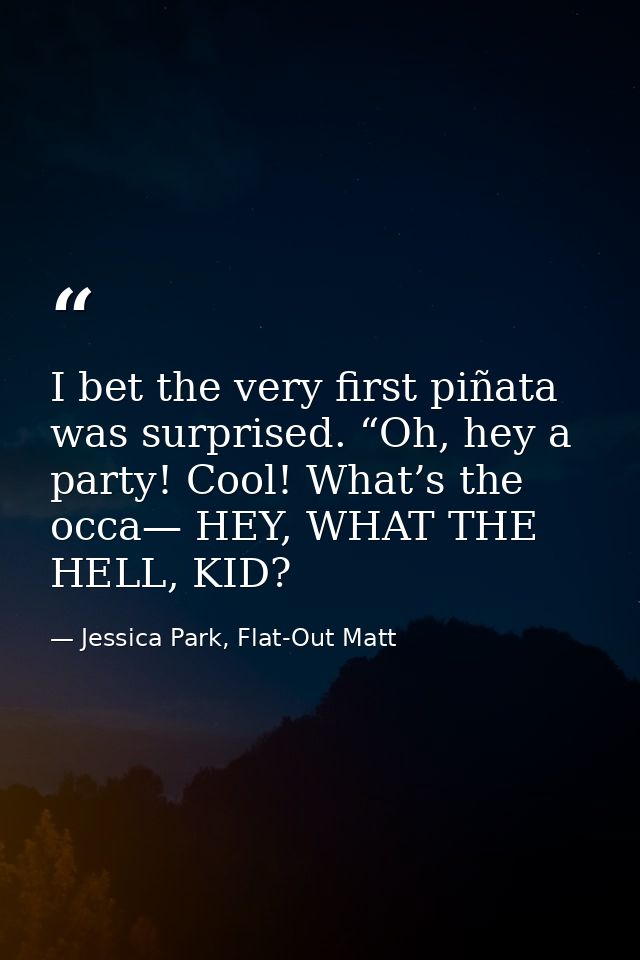 I bet the very first piñata was surprised. “Oh, hey a party! Cool! What’s the occa— HEY, WHAT THE HELL, KID? — Jessica Park, Flat-Out Matt