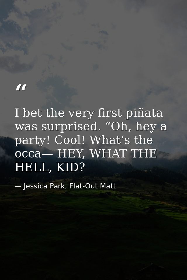 I bet the very first piñata was surprised. “Oh, hey a party! Cool! What’s the occa— HEY, WHAT THE HELL, KID? — Jessica Park, Flat-Out Matt