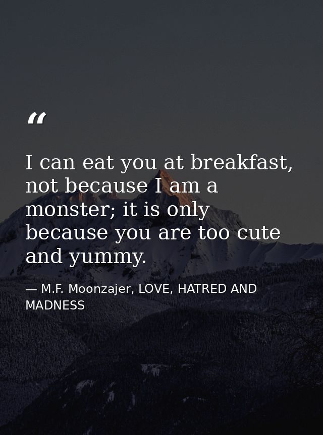 I can eat you at breakfast, not because I am a monster; it is only because you are too cute and yummy. — M.F. Moonzajer, LOVE, HATRED AND MADNESS