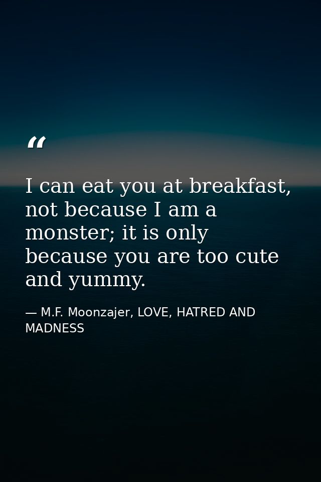 I can eat you at breakfast, not because I am a monster; it is only because you are too cute and yummy. — M.F. Moonzajer, LOVE, HATRED AND MADNESS
