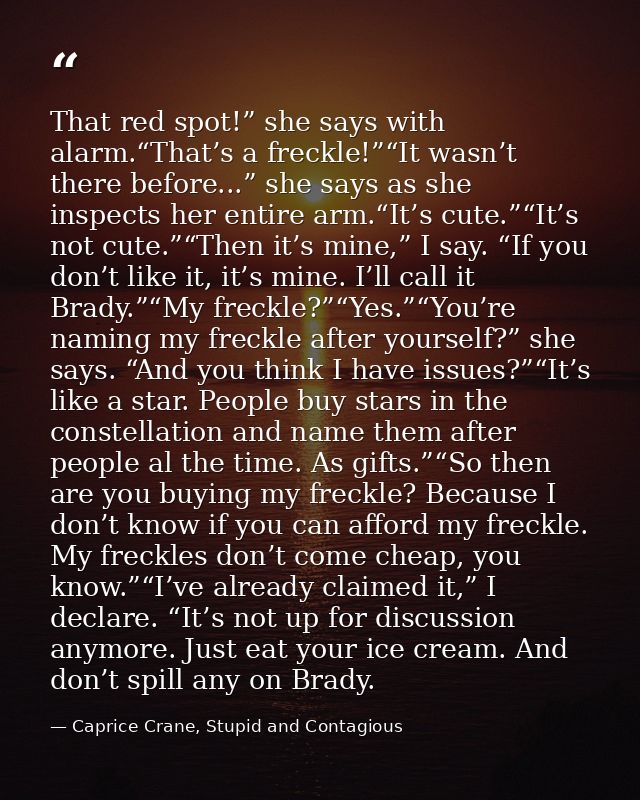 That red spot!” she says with alarm.“That’s a freckle!”“It wasn’t there before...” she says as she inspects her entire a — Caprice Crane, Stupid and Contagious