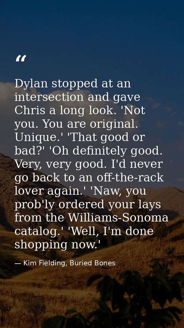 Dylan stopped at an intersection and gave Chris a long look. 'Not you. You are original. Unique.' 'That good or bad?' 'O — Kim Fielding, Buried Bones