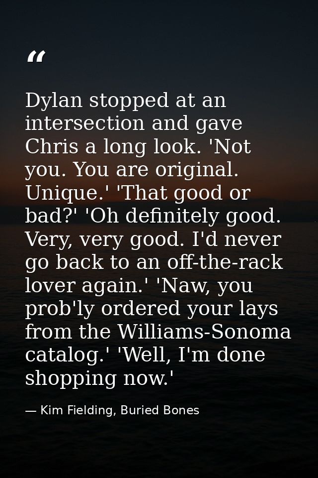 Dylan stopped at an intersection and gave Chris a long look. 'Not you. You are original. Unique.' 'That good or bad?' 'O — Kim Fielding, Buried Bones