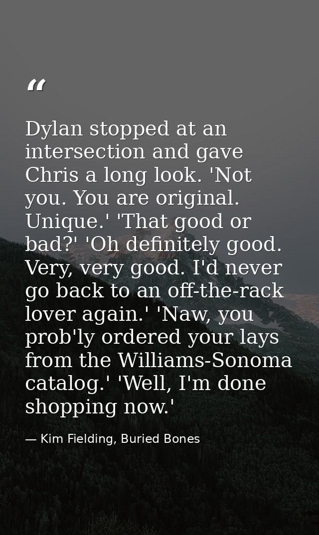 Dylan stopped at an intersection and gave Chris a long look. 'Not you. You are original. Unique.' 'That good or bad?' 'O — Kim Fielding, Buried Bones