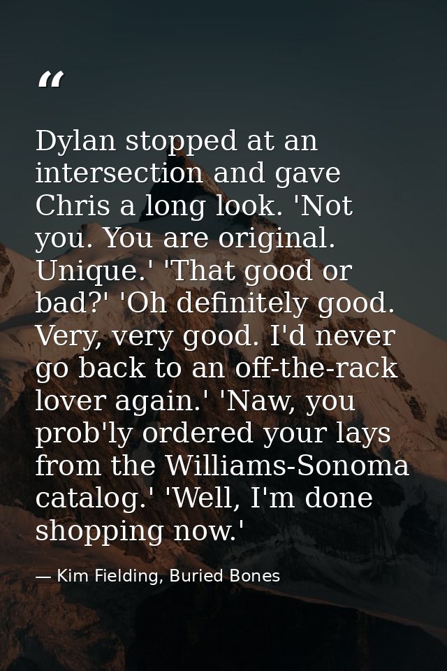 Dylan stopped at an intersection and gave Chris a long look. 'Not you. You are original. Unique.' 'That good or bad?' 'O — Kim Fielding, Buried Bones