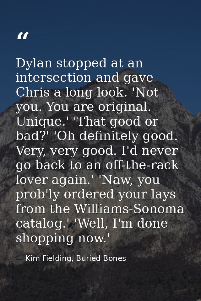 Dylan stopped at an intersection and gave Chris a long look. 'Not you. You are original. Unique.' 'That good or bad?' 'O — Kim Fielding, Buried Bones