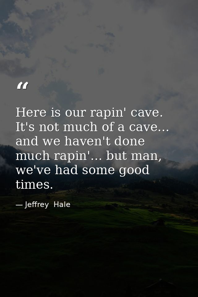 Here is our rapin' cave. It's not much of a cave... and we haven't done much rapin'... but man, we've had some good time — Jeffrey  Hale