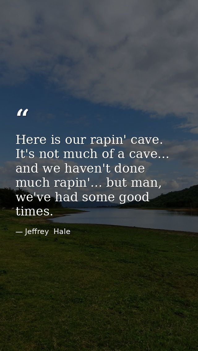 Here is our rapin' cave. It's not much of a cave... and we haven't done much rapin'... but man, we've had some good time — Jeffrey  Hale