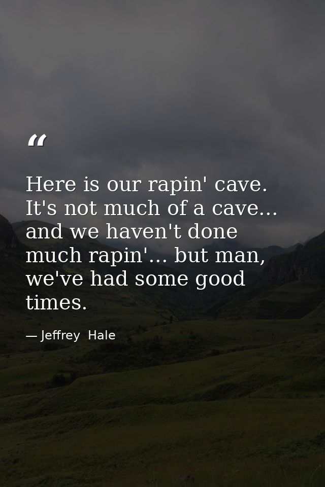 Here is our rapin' cave. It's not much of a cave... and we haven't done much rapin'... but man, we've had some good time — Jeffrey  Hale