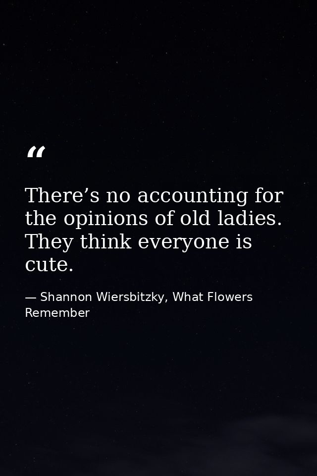 There’s no accounting for the opinions of old ladies. They think everyone is cute. — Shannon Wiersbitzky, What Flowers Remember