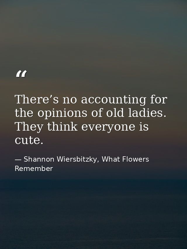 There’s no accounting for the opinions of old ladies. They think everyone is cute. — Shannon Wiersbitzky, What Flowers Remember