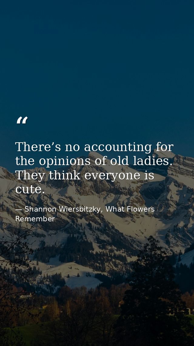 There’s no accounting for the opinions of old ladies. They think everyone is cute. — Shannon Wiersbitzky, What Flowers Remember