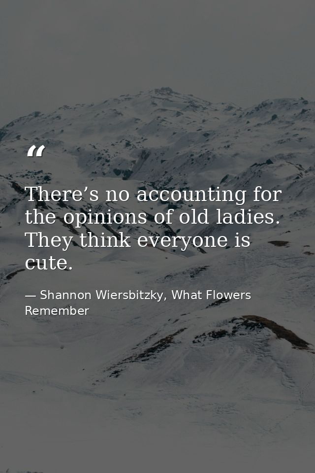 There’s no accounting for the opinions of old ladies. They think everyone is cute. — Shannon Wiersbitzky, What Flowers Remember
