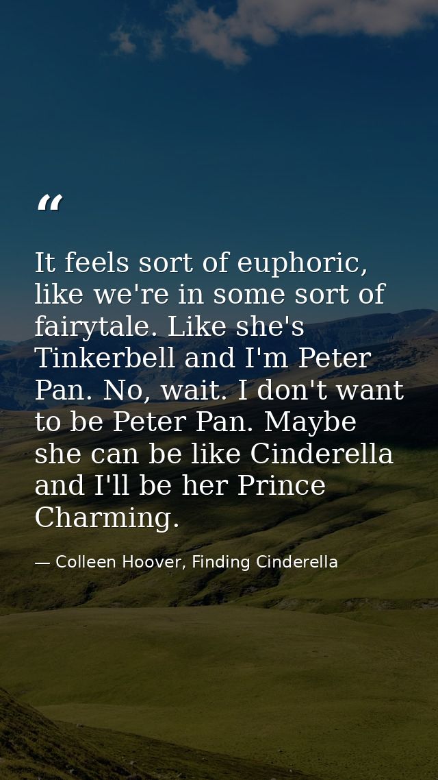 It feels sort of euphoric, like we're in some sort of fairytale. Like she's Tinkerbell and I'm Peter Pan. No, wait. I do — Colleen Hoover, Finding Cinderella