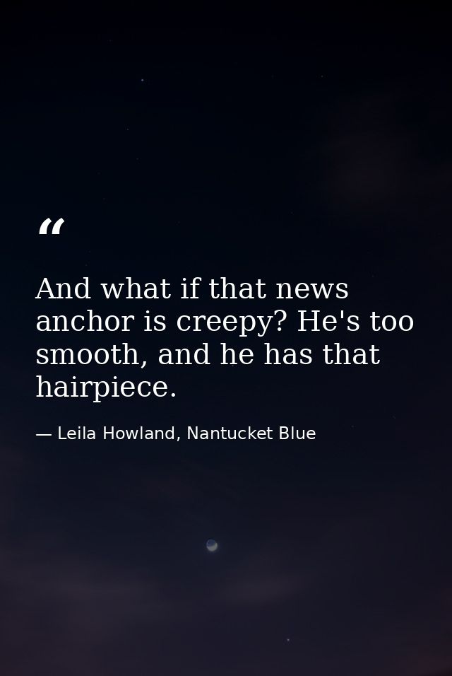 And what if that news anchor is creepy? He's too smooth, and he has that hairpiece. — Leila Howland, Nantucket Blue