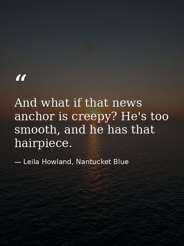 And what if that news anchor is creepy? He's too smooth, and he has that hairpiece. — Leila Howland, Nantucket Blue